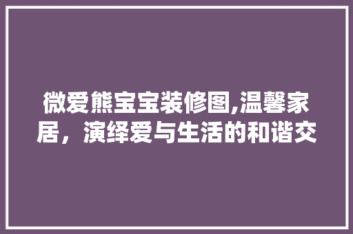 微爱熊宝宝装修图,温馨家居，演绎爱与生活的和谐交响曲 生态建筑设计