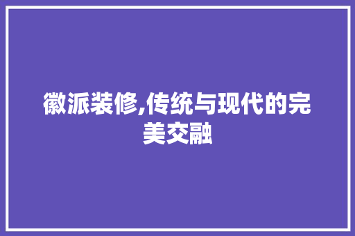 徽派装修,传统与现代的完美交融 设计原则
