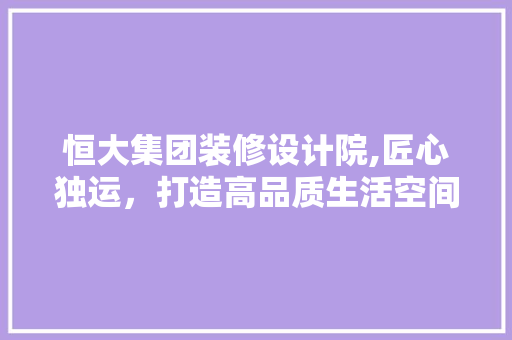 恒大集团装修设计院,匠心独运，打造高品质生活空间