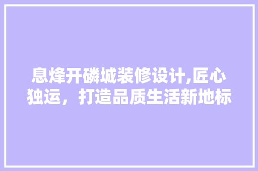 息烽开磷城装修设计,匠心独运，打造品质生活新地标 住宅建筑设计