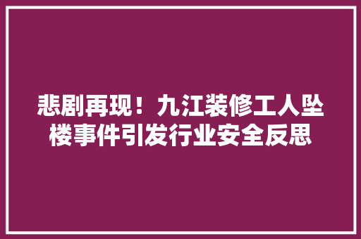 悲剧再现！九江装修工人坠楼事件引发行业安全反思 工艺流程