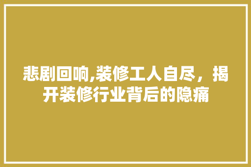悲剧回响,装修工人自尽，揭开装修行业背后的隐痛 施工技术