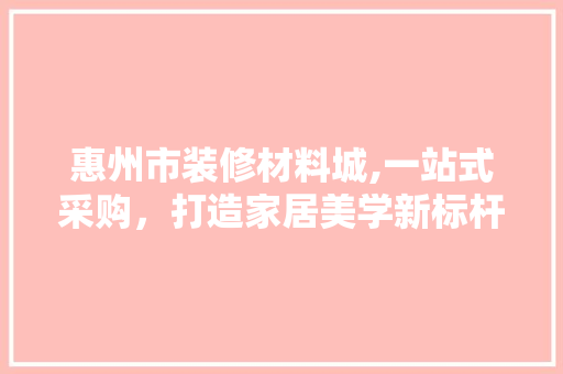 惠州市装修材料城,一站式采购，打造家居美学新标杆 知识问答