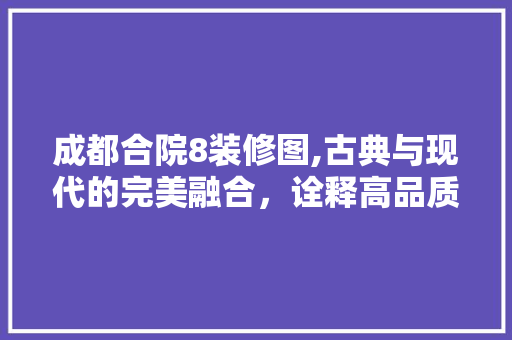 成都合院8装修图,古典与现代的完美融合，诠释高品质生活新理念 施工工艺