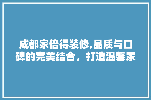 成都家倍得装修,品质与口碑的完美结合，打造温馨家居新典范 常见问题