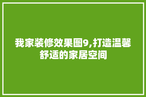 我家装修效果图9,打造温馨舒适的家居空间 施工技术