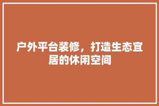 户外平台装修，打造生态宜居的休闲空间 建筑设计