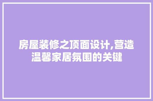 房屋装修之顶面设计,营造温馨家居氛围的关键 施工工艺