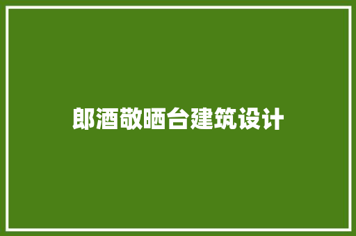 郎酒敬晒台建筑设计