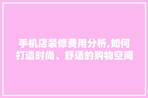 手机店装修费用分析,如何打造时尚、舒适的购物空间 住宅建筑设计