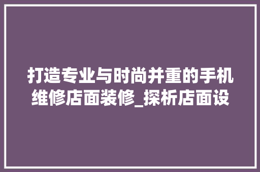 打造专业与时尚并重的手机维修店面装修_探析店面设计之路 设计原则