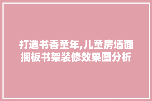 打造书香童年,儿童房墙面搁板书架装修效果图分析 知识问答