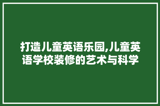打造儿童英语乐园,儿童英语学校装修的艺术与科学 公共建筑设计