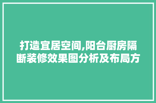 打造宜居空间,阳台厨房隔断装修效果图分析及布局方法 常见问题