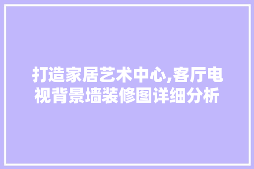 打造家居艺术中心,客厅电视背景墙装修图详细分析