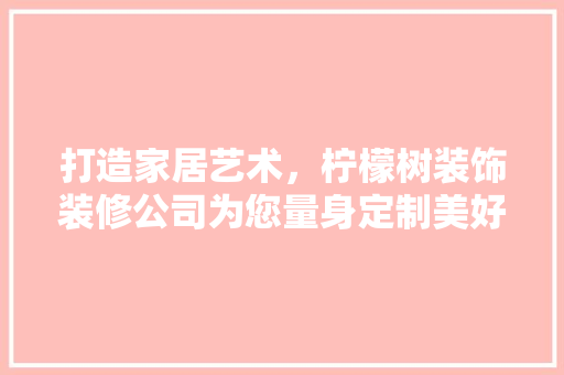 打造家居艺术，柠檬树装饰装修公司为您量身定制美好生活 常见问题