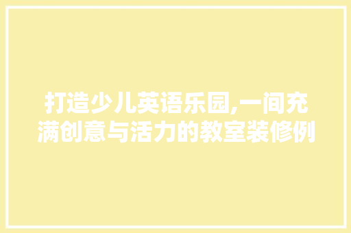打造少儿英语乐园,一间充满创意与活力的教室装修例子分析 生态建筑设计