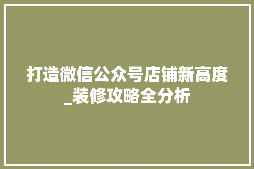 打造微信公众号店铺新高度_装修攻略全分析 常见问题