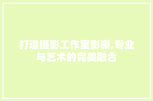 打造摄影工作室影棚,专业与艺术的完美融合 施工工艺