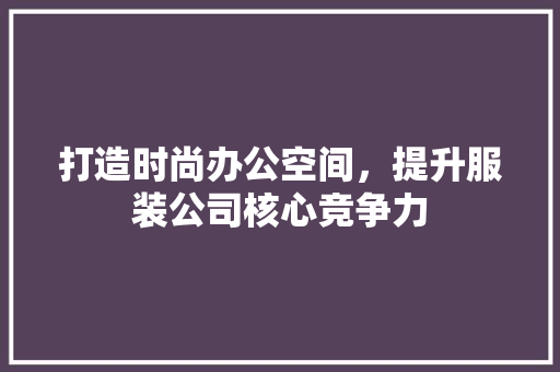 打造时尚办公空间，提升服装公司核心竞争力 新型材料