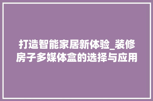 打造智能家居新体验_装修房子多媒体盒的选择与应用