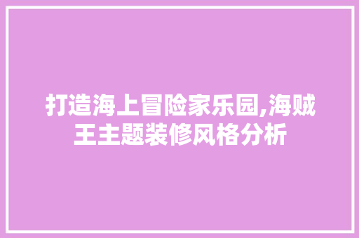 打造海上冒险家乐园,海贼王主题装修风格分析 施工技术