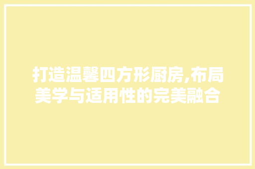 打造温馨四方形厨房,布局美学与适用性的完美融合 常用建材