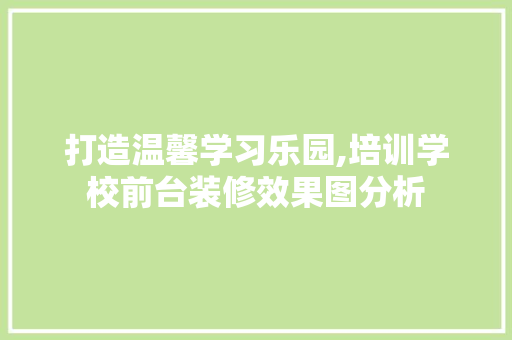 打造温馨学习乐园,培训学校前台装修效果图分析 设计原则