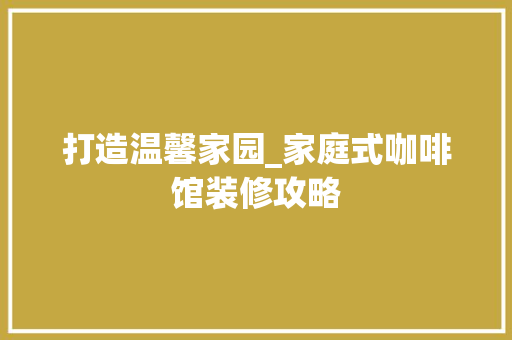 打造温馨家园_家庭式咖啡馆装修攻略 知识问答