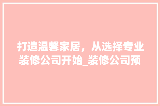 打造温馨家居，从选择专业装修公司开始_装修公司预约电话话术分析 施工技术