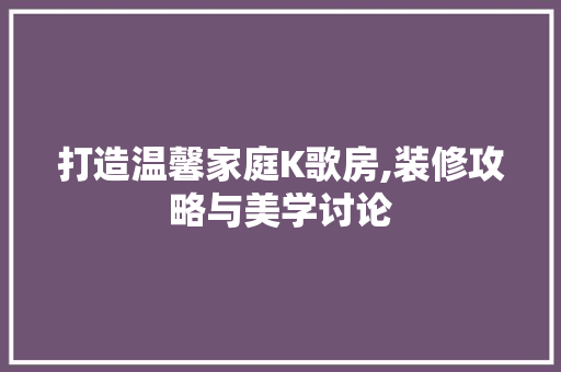 打造温馨家庭K歌房,装修攻略与美学讨论