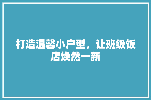 打造温馨小户型，让班级饭店焕然一新 常见问题