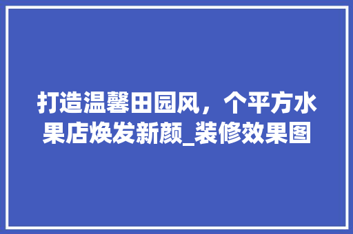打造温馨田园风，个平方水果店焕发新颜_装修效果图分析 新型材料
