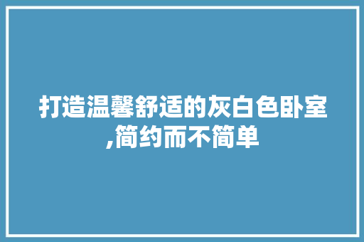 打造温馨舒适的灰白色卧室,简约而不简单 材料设备
