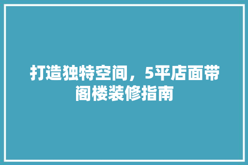 打造独特空间，5平店面带阁楼装修指南 施工技术