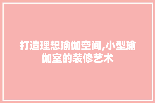 打造理想瑜伽空间,小型瑜伽室的装修艺术 施工技术