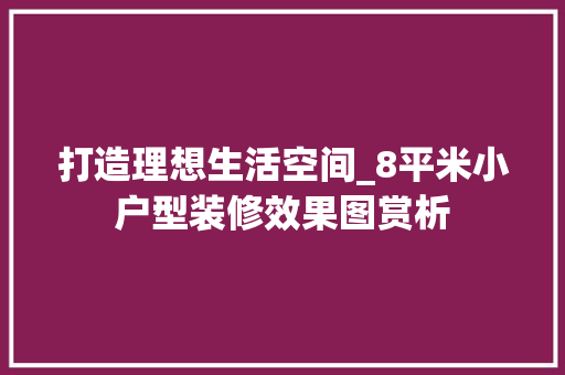 打造理想生活空间_8平米小户型装修效果图赏析 新型材料