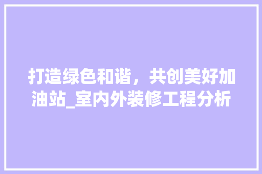 打造绿色和谐，共创美好加油站_室内外装修工程分析 设计原则