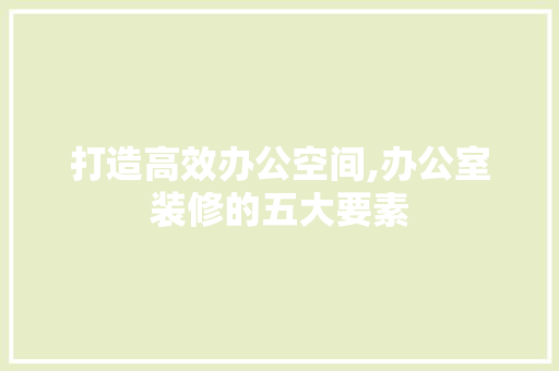 打造高效办公空间,办公室装修的五大要素 材料设备