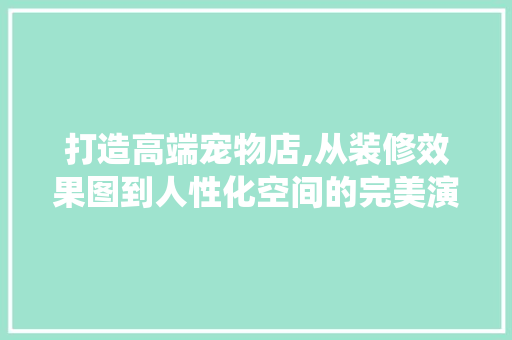 打造高端宠物店,从装修效果图到人性化空间的完美演绎 材料设备