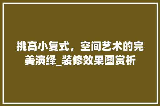 挑高小复式，空间艺术的完美演绎_装修效果图赏析 施工技术