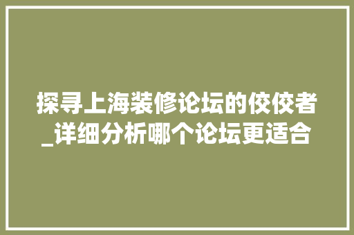 探寻上海装修论坛的佼佼者_详细分析哪个论坛更适合你的装修需求 施工技术