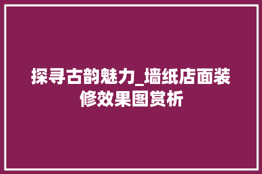 探寻古韵魅力_墙纸店面装修效果图赏析 设计原则