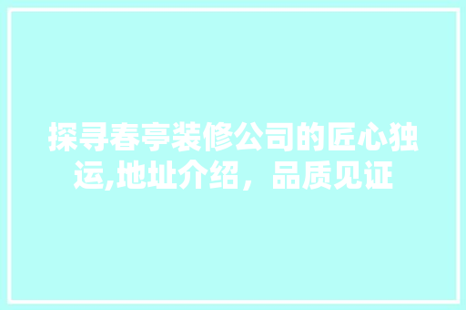 探寻春亭装修公司的匠心独运,地址介绍，品质见证 新型材料