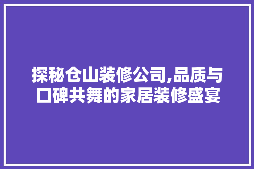 探秘仓山装修公司,品质与口碑共舞的家居装修盛宴 材料设备