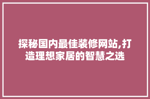 探秘国内最佳装修网站,打造理想家居的智慧之选 施工技术