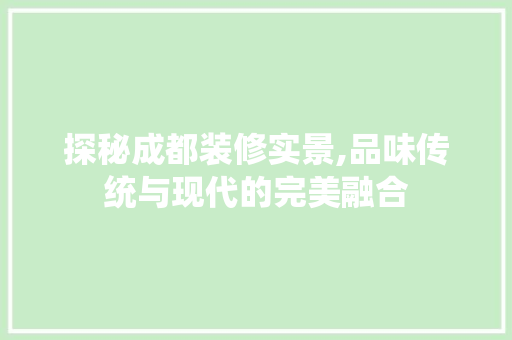 探秘成都装修实景,品味传统与现代的完美融合 施工管理