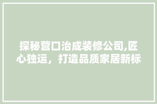 探秘营口治成装修公司,匠心独运，打造品质家居新标杆 生态建筑设计