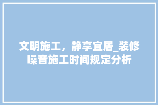 文明施工，静享宜居_装修噪音施工时间规定分析 施工技术
