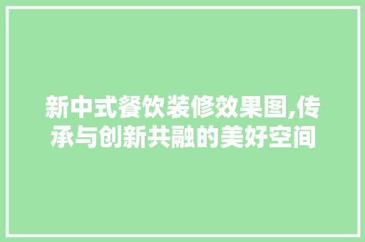 新中式餐饮装修效果图,传承与创新共融的美好空间 住宅建筑设计